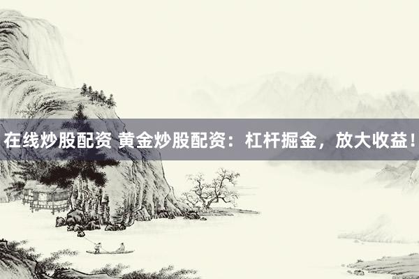 在线炒股配资 黄金炒股配资:杠杆掘金,放大收益!