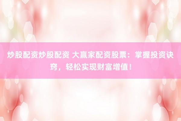 炒股配资炒股配资 大赢家配资股票:掌握投资诀窍,轻松实现财富增值!