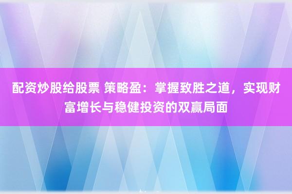 配资炒股给股票 策略盈：掌握致胜之道，实现财富增长与稳健投资的双赢局面