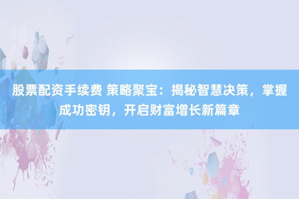 股票配资手续费 策略聚宝：揭秘智慧决策，掌握成功密钥，开启财富增长新篇章
