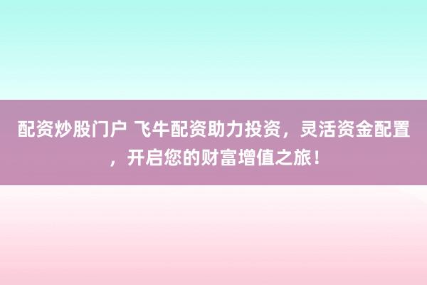 配资炒股门户 飞牛配资助力投资，灵活资金配置，开启您的财富增值之旅！