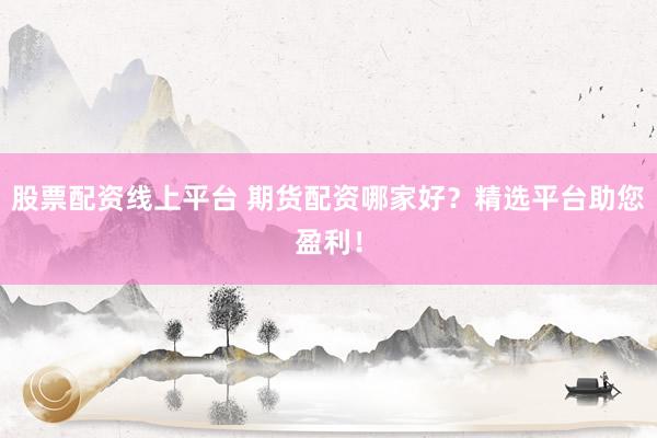 股票配资线上平台 期货配资哪家好？精选平台助您盈利！