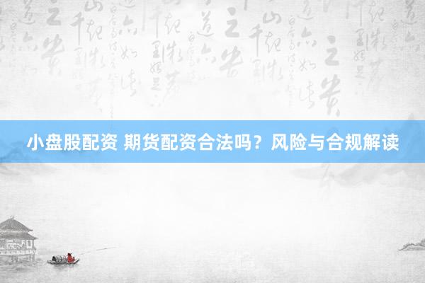 小盘股配资 期货配资合法吗？风险与合规解读