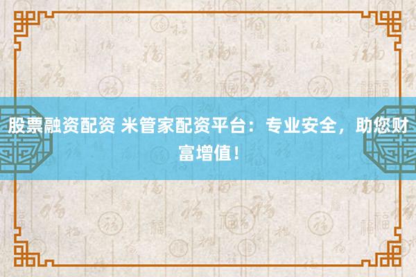 股票融资配资 米管家配资平台:专业安全,助您财富增值!
