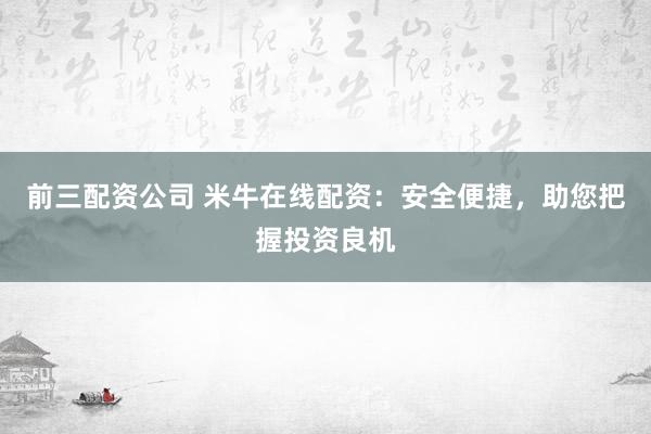前三配资公司 米牛在线配资:安全便捷,助您把握投资良机