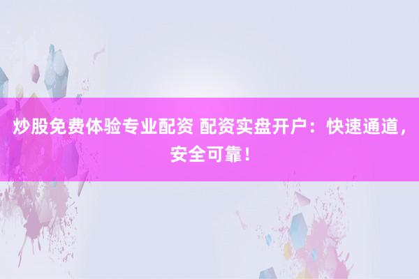 炒股免费体验专业配资 配资实盘开户：快速通道，安全可靠！