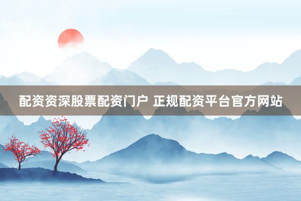 配资资深股票配资门户 正规配资平台官方网站