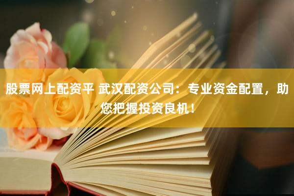 股票网上配资平 武汉配资公司：专业资金配置，助您把握投资良机！