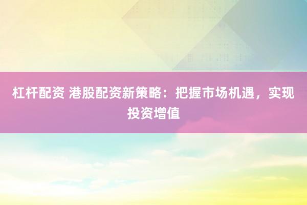 杠杆配资 港股配资新策略：把握市场机遇，实现投资增值