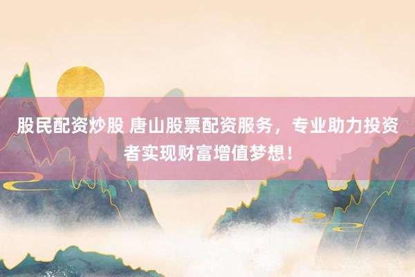 股民配资炒股 唐山股票配资服务，专业助力投资者实现财富增值梦想！