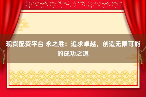 现货配资平台 永之胜：追求卓越，创造无限可能的成功之道