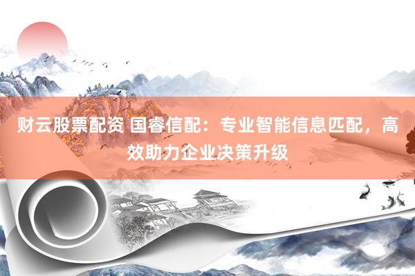 财云股票配资 国睿信配：专业智能信息匹配，高效助力企业决策升级