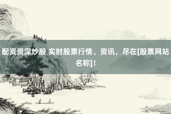 配资资深炒股 实时股票行情、资讯，尽在[股票网站名称]！