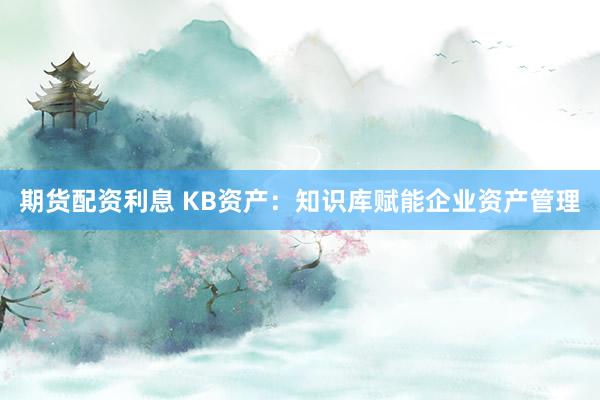 期货配资利息 KB资产：知识库赋能企业资产管理