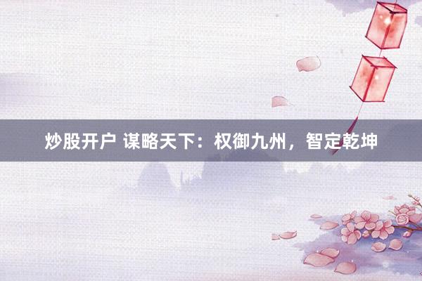 炒股开户 谋略天下：权御九州，智定乾坤