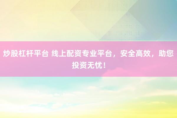 炒股杠杆平台 线上配资专业平台，安全高效，助您投资无忧！