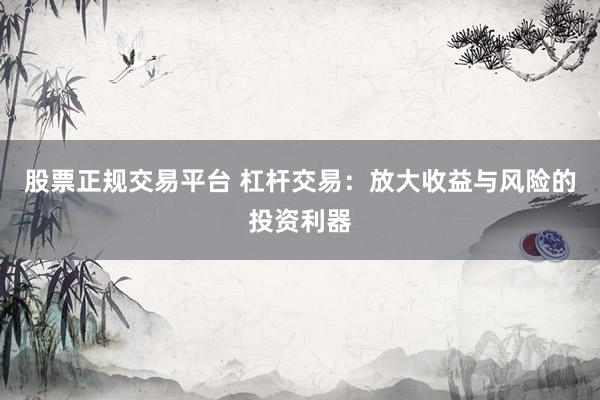 股票正规交易平台 杠杆交易：放大收益与风险的投资利器