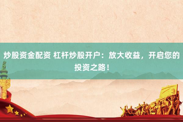 炒股资金配资 杠杆炒股开户：放大收益，开启您的投资之路！