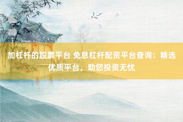 加杠杆的股票平台 免息杠杆配资平台查询：精选优质平台，助您投资无忧