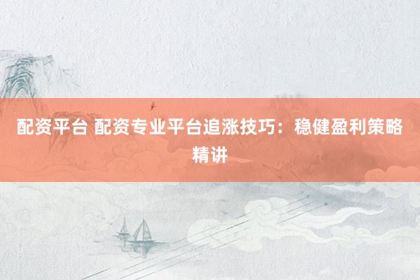 配资平台 配资专业平台追涨技巧:稳健盈利策略精讲