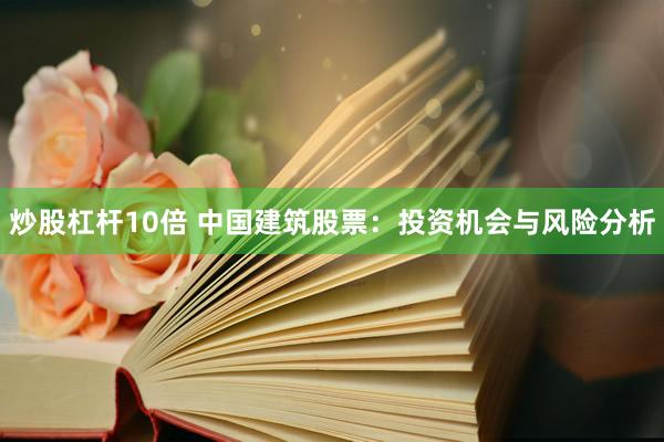 炒股杠杆10倍 中国建筑股票：投资机会与风险分析