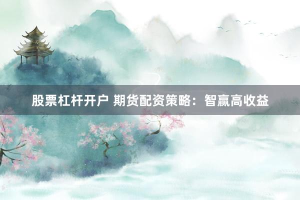 股票杠杆开户 期货配资策略：智赢高收益