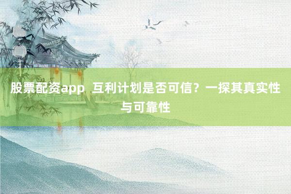 股票配资app  互利计划是否可信？一探其真实性与可靠性