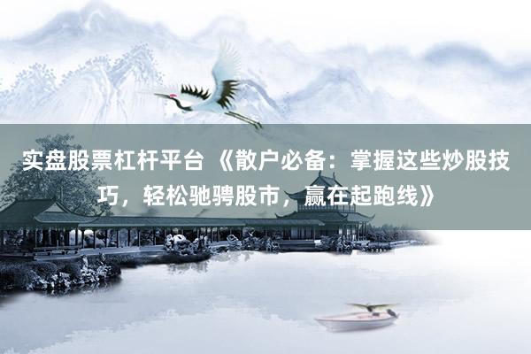 实盘股票杠杆平台 《散户必备：掌握这些炒股技巧，轻松驰骋股市，赢在起跑线》