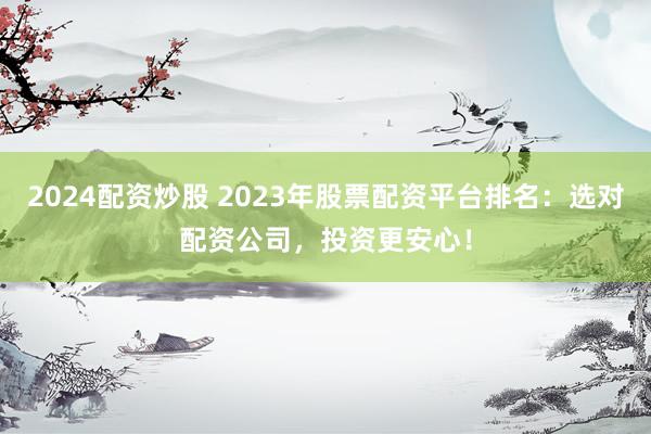 2024配资炒股 2023年股票配资平台排名：选对配资公司，投资更安心！