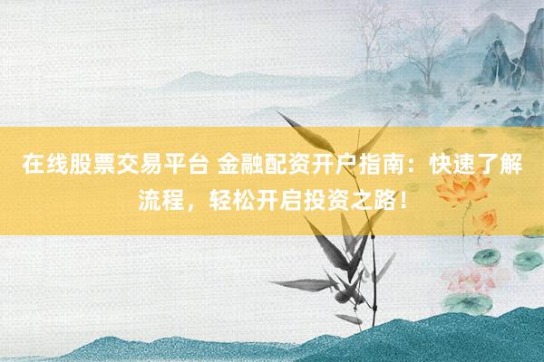 在线股票交易平台 金融配资开户指南：快速了解流程，轻松开启投资之路！