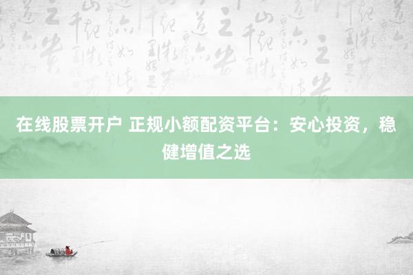 在线股票开户 正规小额配资平台：安心投资，稳健增值之选