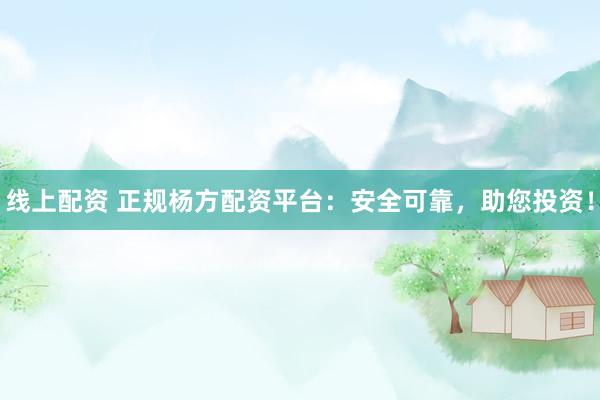 线上配资 正规杨方配资平台：安全可靠，助您投资！