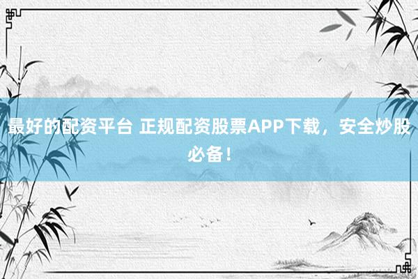 最好的配资平台 正规配资股票APP下载，安全炒股必备！