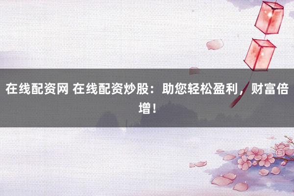 在线配资网 在线配资炒股：助您轻松盈利，财富倍增！