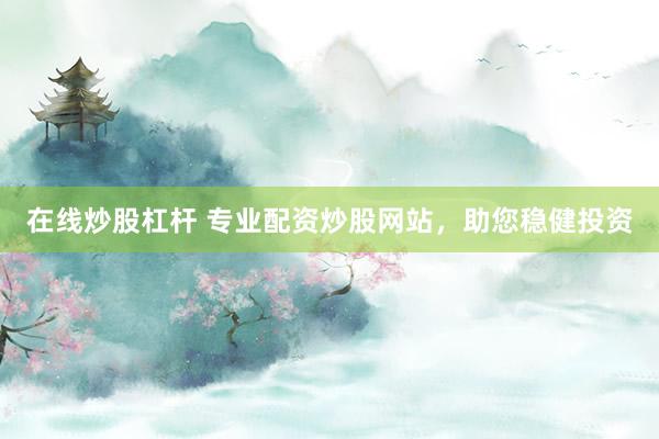 在线炒股杠杆 专业配资炒股网站，助您稳健投资