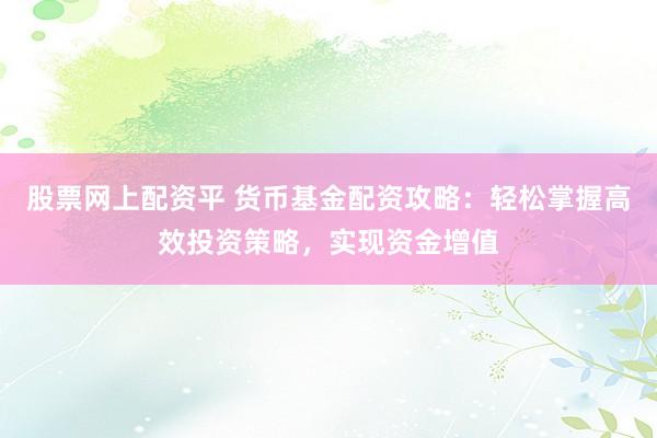 股票网上配资平 货币基金配资攻略：轻松掌握高效投资策略，实现资金增值