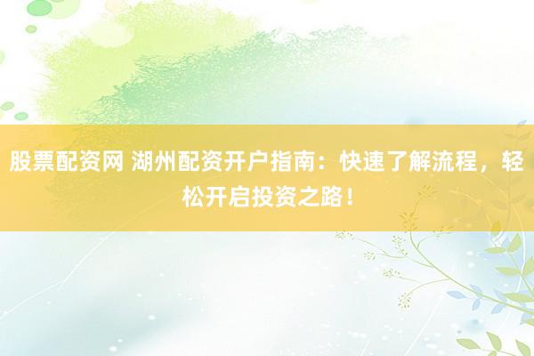 股票配资网 湖州配资开户指南：快速了解流程，轻松开启投资之路！