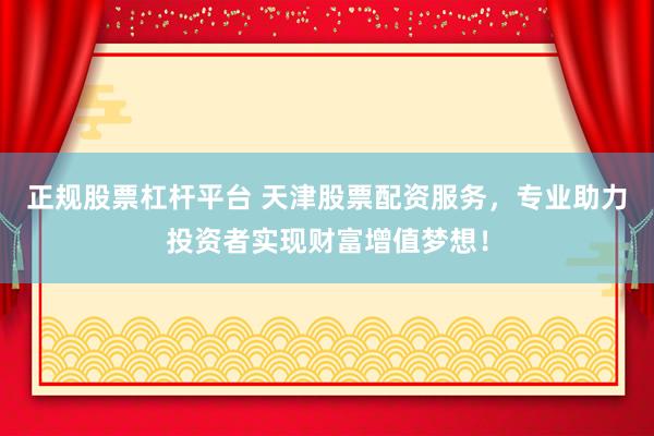 正规股票杠杆平台 天津股票配资服务，专业助力投资者实现财富增值梦想！