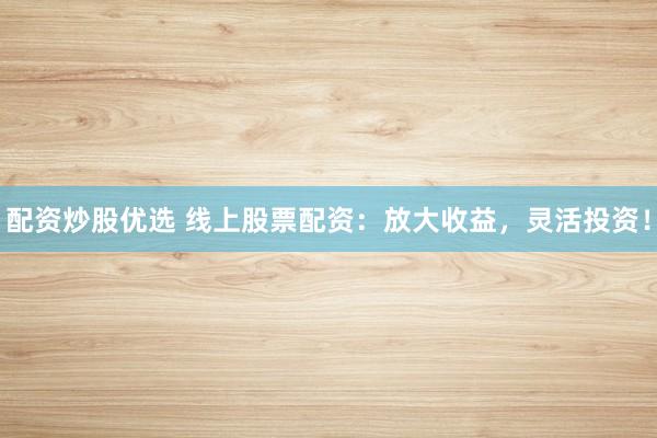 配资炒股优选 线上股票配资：放大收益，灵活投资！
