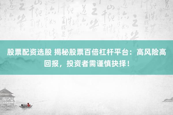 股票配资选股 揭秘股票百倍杠杆平台：高风险高回报，投资者需谨慎抉择！