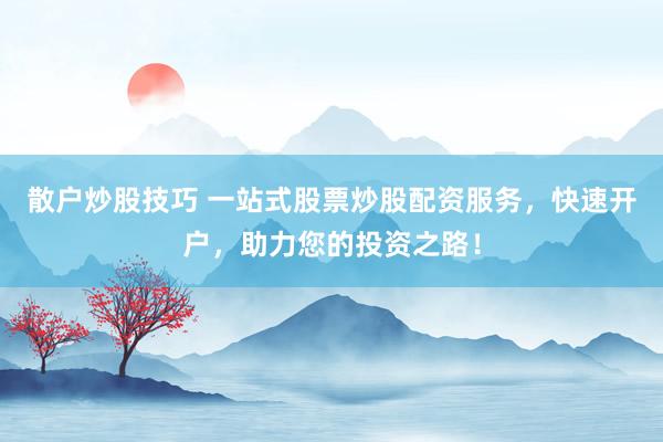 散户炒股技巧 一站式股票炒股配资服务，快速开户，助力您的投资之路！