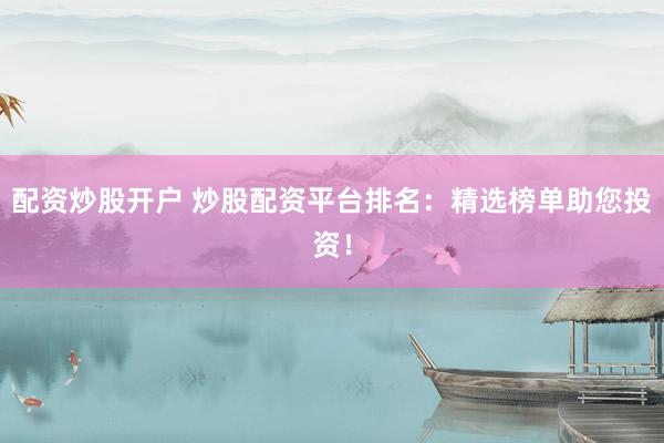 配资炒股开户 炒股配资平台排名：精选榜单助您投资！