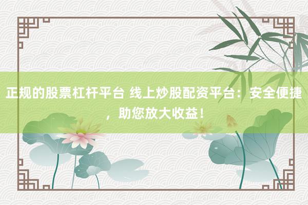 正规的股票杠杆平台 线上炒股配资平台：安全便捷，助您放大收益！