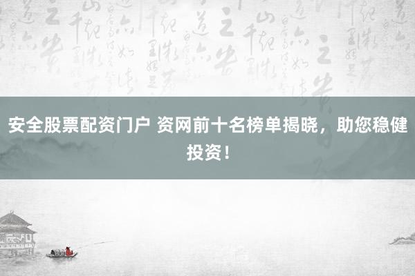 安全股票配资门户 资网前十名榜单揭晓，助您稳健投资！