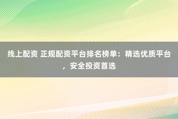 线上配资 正规配资平台排名榜单：精选优质平台，安全投资首选