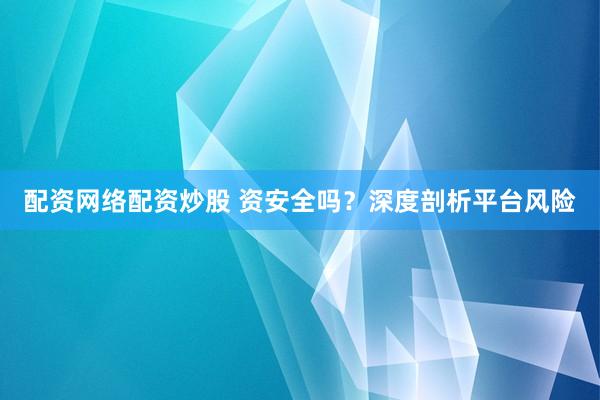 配资网络配资炒股 资安全吗？深度剖析平台风险