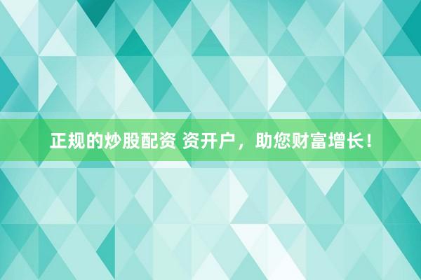正规的炒股配资 资开户，助您财富增长！