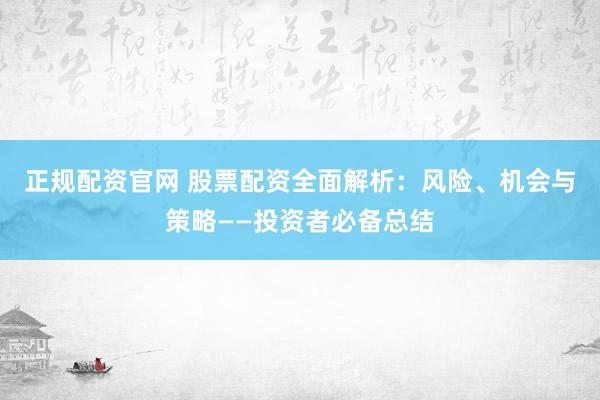 正规配资官网 股票配资全面解析：风险、机会与策略——投资者必备总结