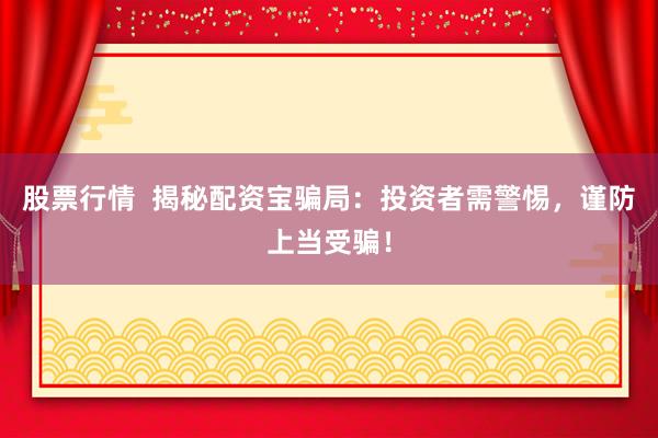 股票行情  揭秘配资宝骗局：投资者需警惕，谨防上当受骗！