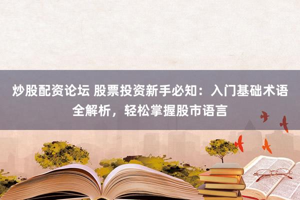 炒股配资论坛 股票投资新手必知：入门基础术语全解析，轻松掌握股市语言